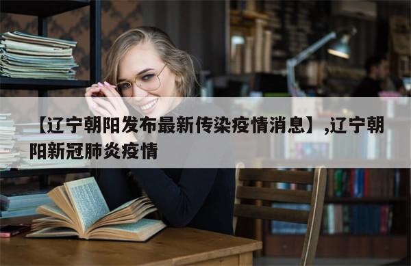 【辽宁朝阳发布最新传染疫情消息】,辽宁朝阳新冠肺炎疫情