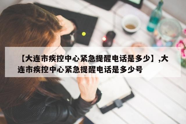 【大连市疾控中心紧急提醒电话是多少】,大连市疾控中心紧急提醒电话是多少号