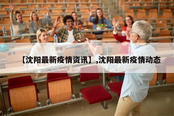 【沈阳最新疫情资讯】,沈阳最新疫情动态