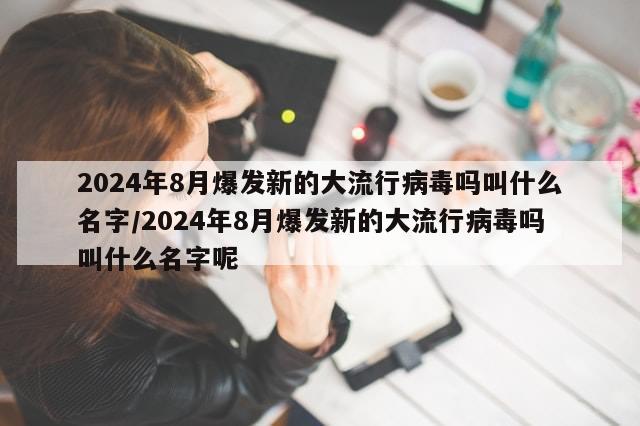 2024年8月爆发新的大流行病毒吗叫什么名字/2024年8月爆发新的大流行病毒吗叫什么名字呢