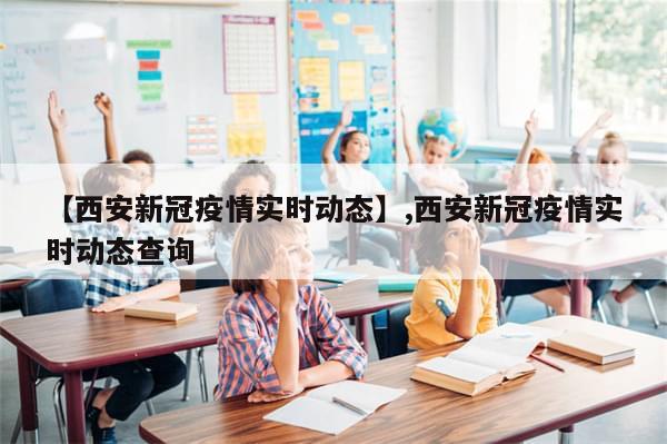 【西安新冠疫情实时动态】,西安新冠疫情实时动态查询