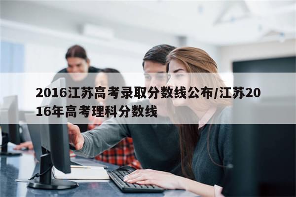 2016江苏高考录取分数线公布/江苏2016年高考理科分数线