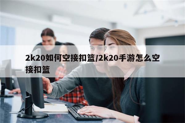 2k20如何空接扣篮/2k20手游怎么空接扣篮