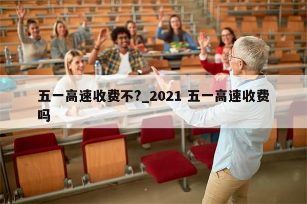 五一高速收费不?_2021 五一高速收费吗