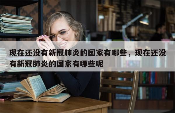 现在还没有新冠肺炎的国家有哪些，现在还没有新冠肺炎的国家有哪些呢
