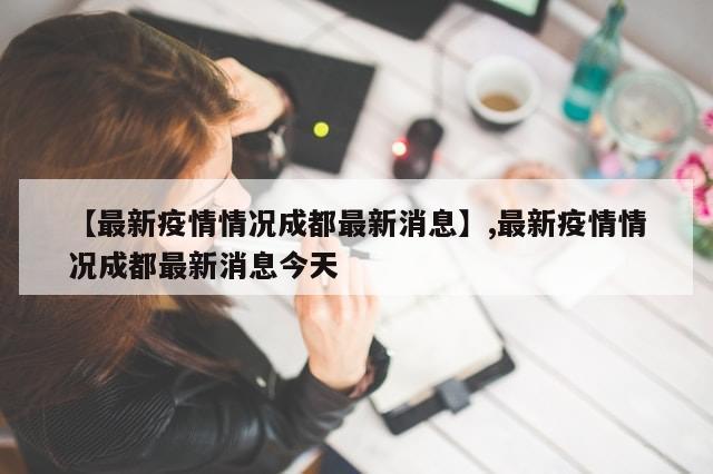 【最新疫情情况成都最新消息】,最新疫情情况成都最新消息今天