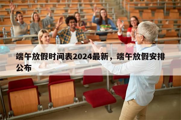 端午放假时间表2024最新，端午放假安排公布