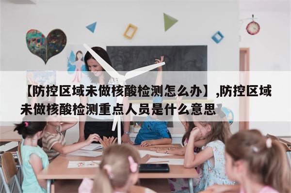 【防控区域未做核酸检测怎么办】,防控区域未做核酸检测重点人员是什么意思