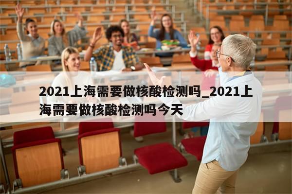 2021上海需要做核酸检测吗_2021上海需要做核酸检测吗今天