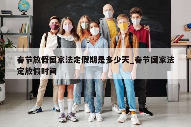春节放假国家法定假期是多少天_春节国家法定放假时间