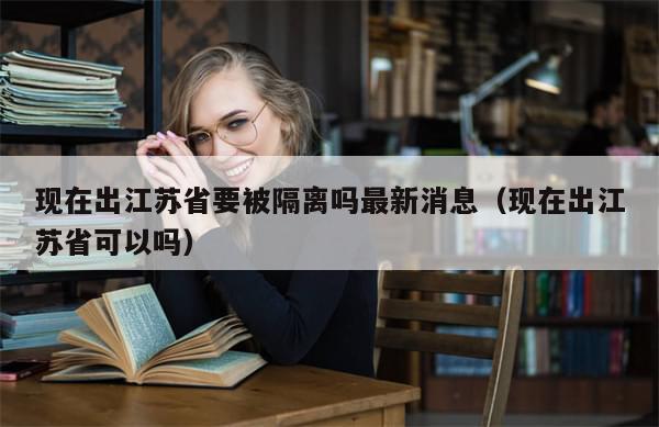 现在出江苏省要被隔离吗最新消息（现在出江苏省可以吗）