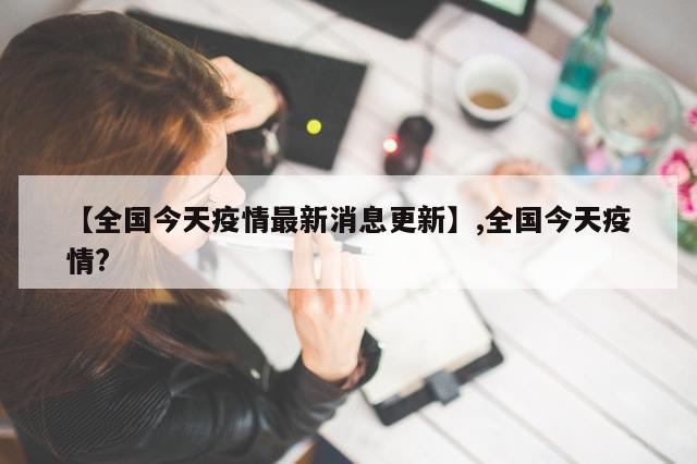 【全国今天疫情最新消息更新】,全国今天疫情?