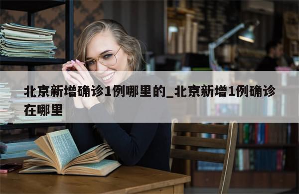 北京新增确诊1例哪里的_北京新增1例确诊在哪里