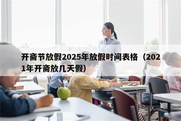 开斋节放假2025年放假时间表格(2021年开斋放几天假)
