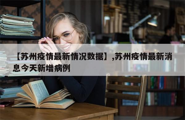 【苏州疫情最新情况数据】,苏州疫情最新消息今天新增病例