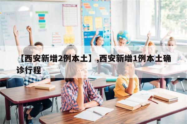【西安新增2例本土】,西安新增1例本土确诊行程