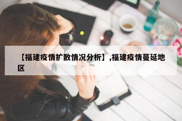 【福建疫情扩散情况分析】,福建疫情蔓延地区