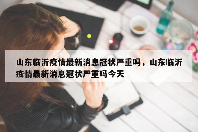 山东临沂疫情最新消息冠状严重吗，山东临沂疫情最新消息冠状严重吗今天