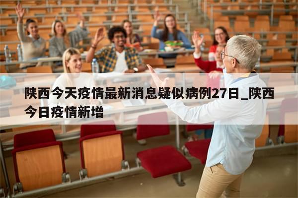 陕西今天疫情最新消息疑似病例27日_陕西今日疫情新增