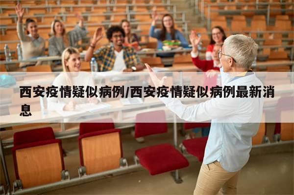 西安疫情疑似病例/西安疫情疑似病例最新消息