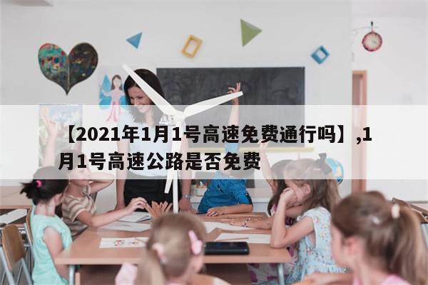 【2021年1月1号高速免费通行吗】,1月1号高速公路是否免费