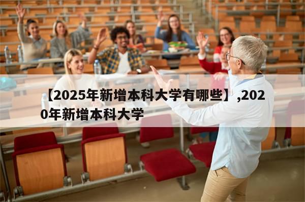 【2025年新增本科大学有哪些】,2020年新增本科大学