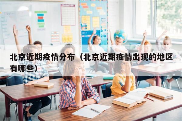 北京近期疫情分布(北京近期疫情出现的地区有哪些)