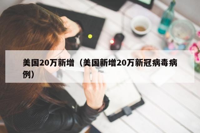 美国20万新增(美国新增20万新冠病毒病例)