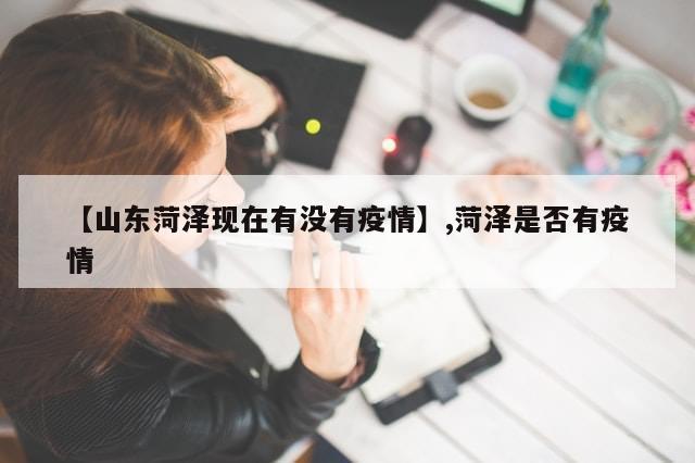 【山东菏泽现在有没有疫情】,菏泽是否有疫情