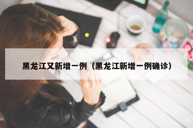 黑龙江又新增一例(黑龙江新增一例确诊)