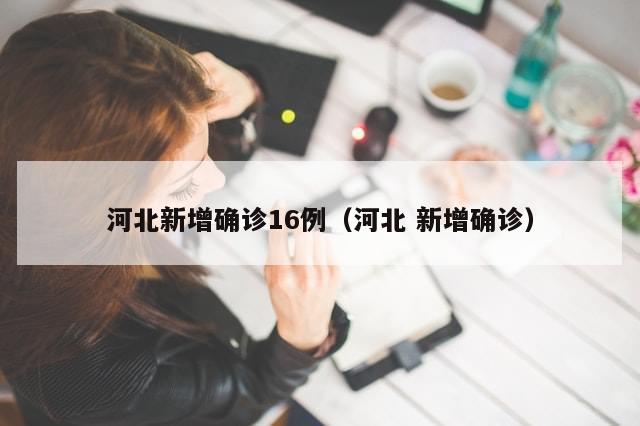 河北新增确诊16例(河北 新增确诊)