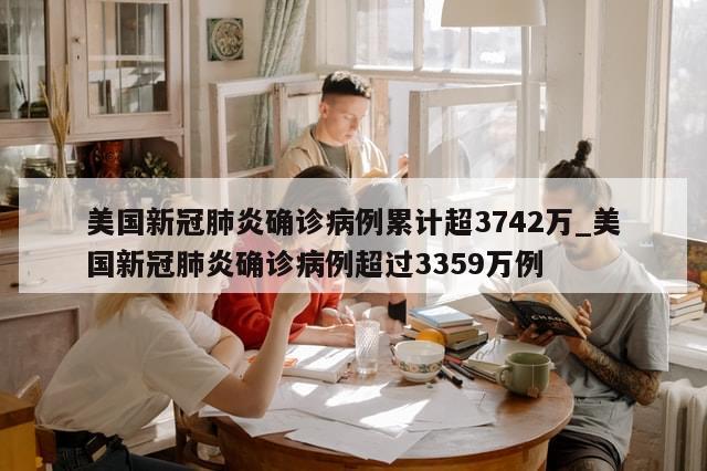 美国新冠肺炎确诊病例累计超3742万_美国新冠肺炎确诊病例超过3359万例