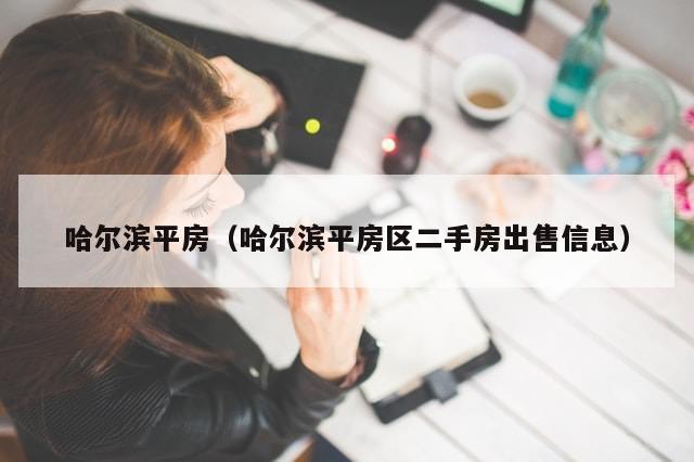 哈尔滨平房(哈尔滨平房区二手房出售信息)