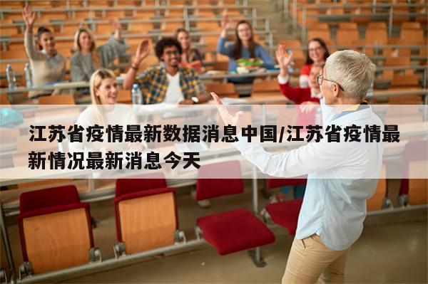 江苏省疫情最新数据消息中国/江苏省疫情最新情况最新消息今天