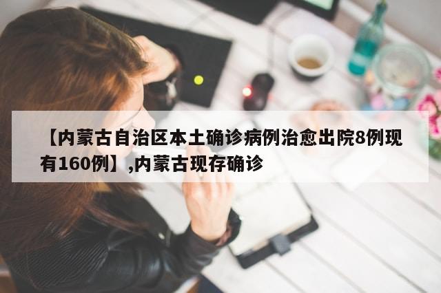 【内蒙古自治区本土确诊病例治愈出院8例现有160例】,内蒙古现存确诊