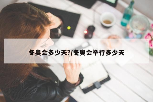 冬奥会多少天?/冬奥会举行多少天