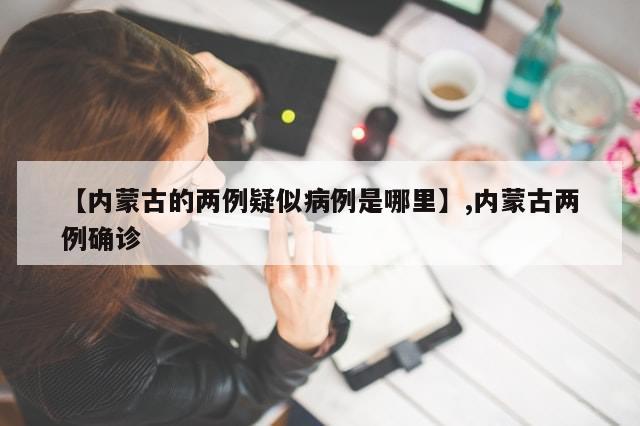 【内蒙古的两例疑似病例是哪里】,内蒙古两例确诊