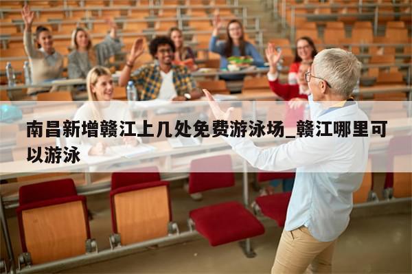 南昌新增赣江上几处免费游泳场_赣江哪里可以游泳
