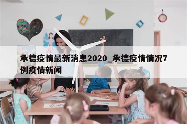 承德疫情最新消息2020_承德疫情情况7例疫情新闻