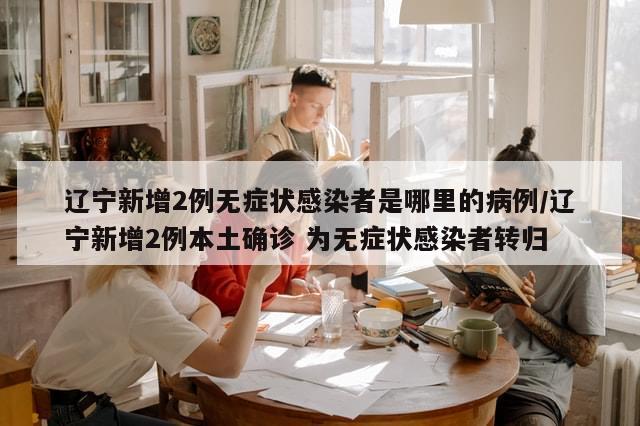 辽宁新增2例无症状感染者是哪里的病例/辽宁新增2例本土确诊 为无症状感染者转归