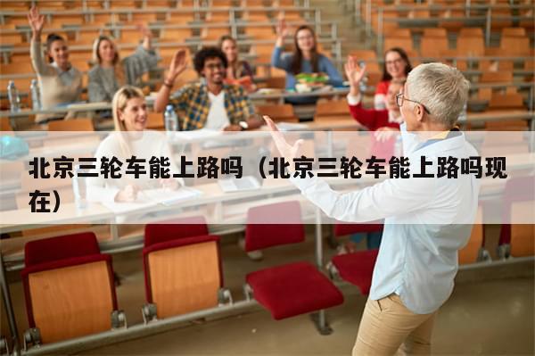 北京三轮车能上路吗(北京三轮车能上路吗现在)