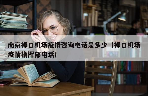 南京禄口机场疫情咨询电话是多少（禄口机场疫情指挥部电话）