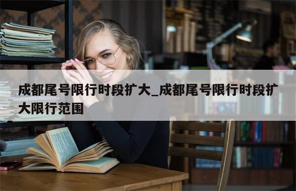 成都尾号限行时段扩大_成都尾号限行时段扩大限行范围