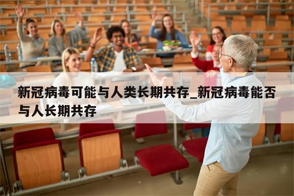 新冠病毒可能与人类长期共存_新冠病毒能否与人长期共存