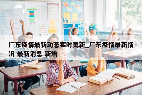广东疫情最新动态实时更新_广东疫情最新情况 最新消息 新增