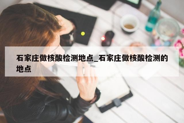 石家庄做核酸检测地点_石家庄做核酸检测的地点