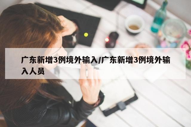 广东新增3例境外输入/广东新增3例境外输入人员