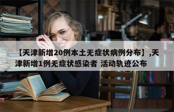 【天津新增20例本土无症状病例分布】,天津新增1例无症状感染者 活动轨迹公布