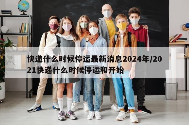 快递什么时候停运最新消息2024年/2021快递什么时候停运和开始