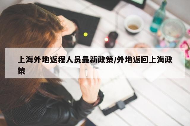 上海外地返程人员最新政策/外地返回上海政策